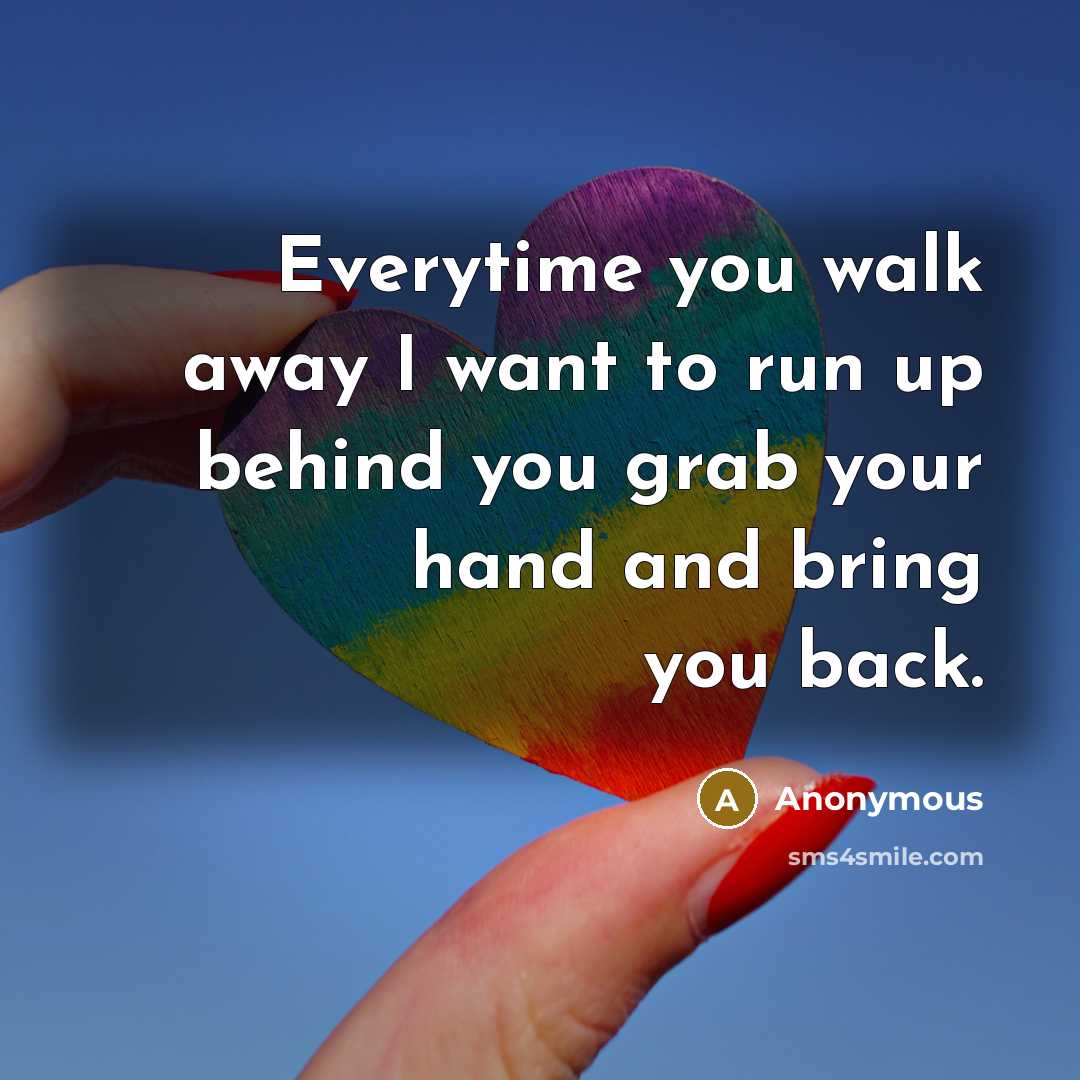 “Everytime you walk away I want to run up behind you grab your hand and bring you back.” quote by Anonymous
