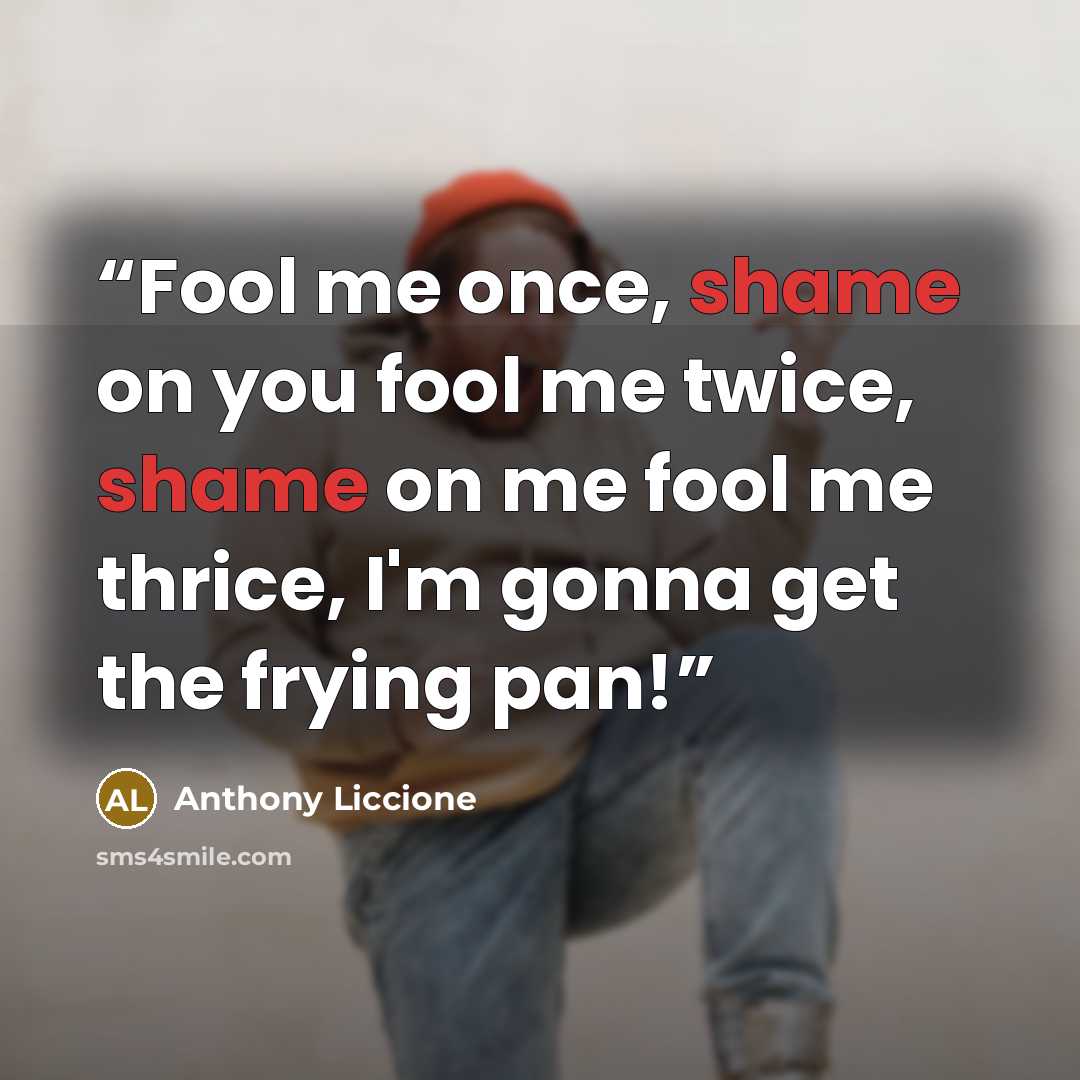 “Fool me once, shame on you fool me twice, shame on me fool me thrice, I'm gonna get the frying pan!” quote by Anthony Liccione