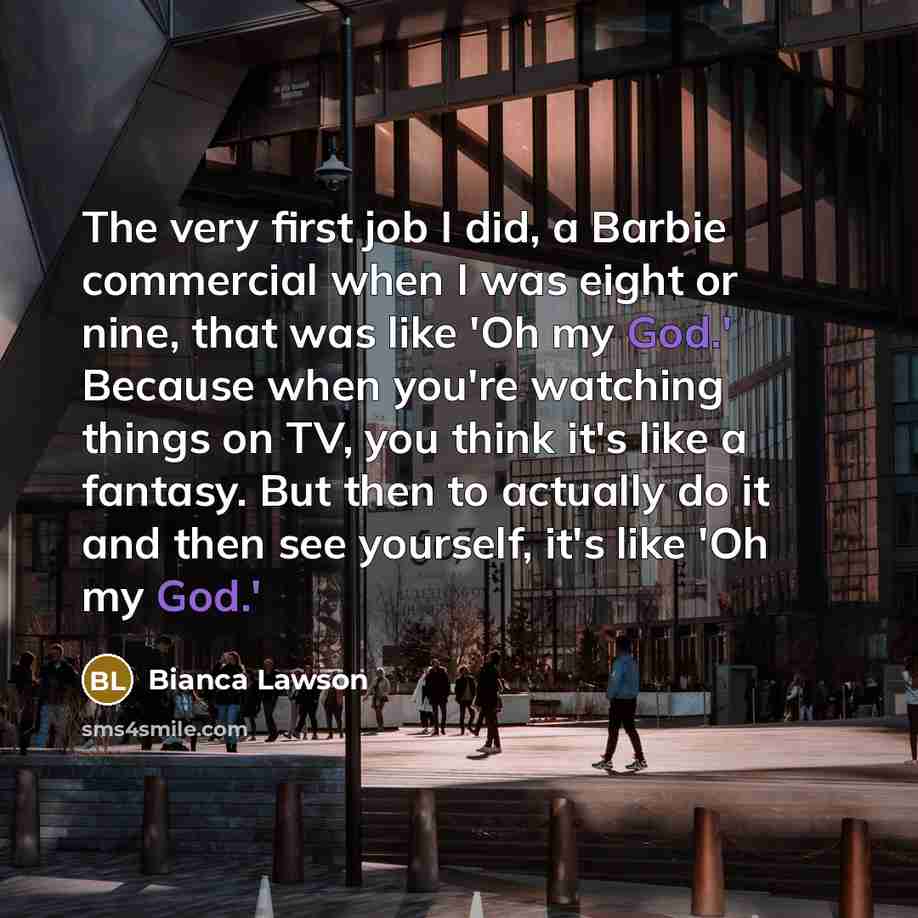 “The very first job I did, a Barbie commercial when I was eight or nine, that was like 'Oh my God.' Because when you're watching things on TV, you think it's like a fantasy. But then to actually do it and then see yourself, it's like 'Oh my God.'” quote by Bianca Lawson