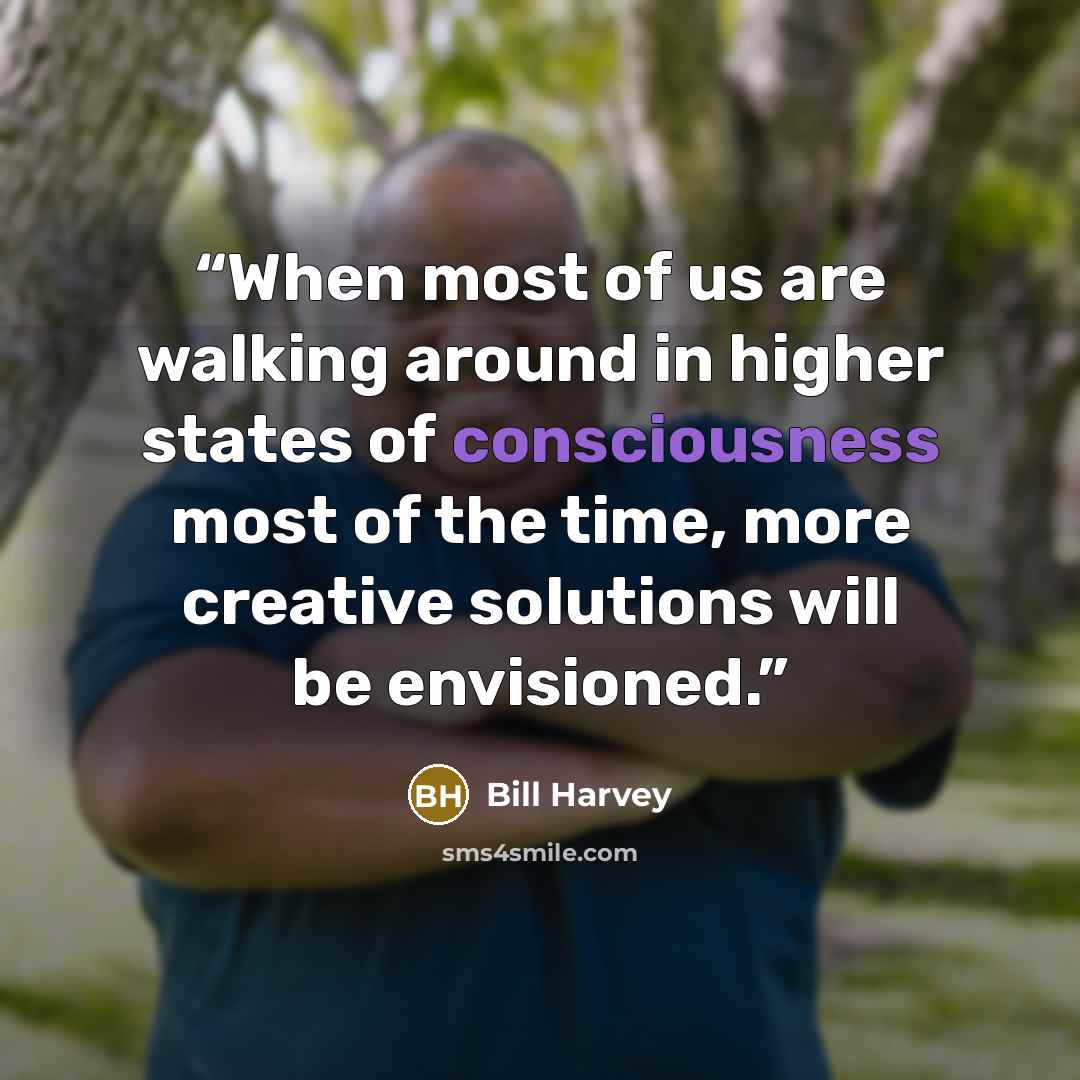 “When most of us are walking around in higher states of consciousness most of the time, more creative solutions will be envisioned.” quote by Bill Harvey