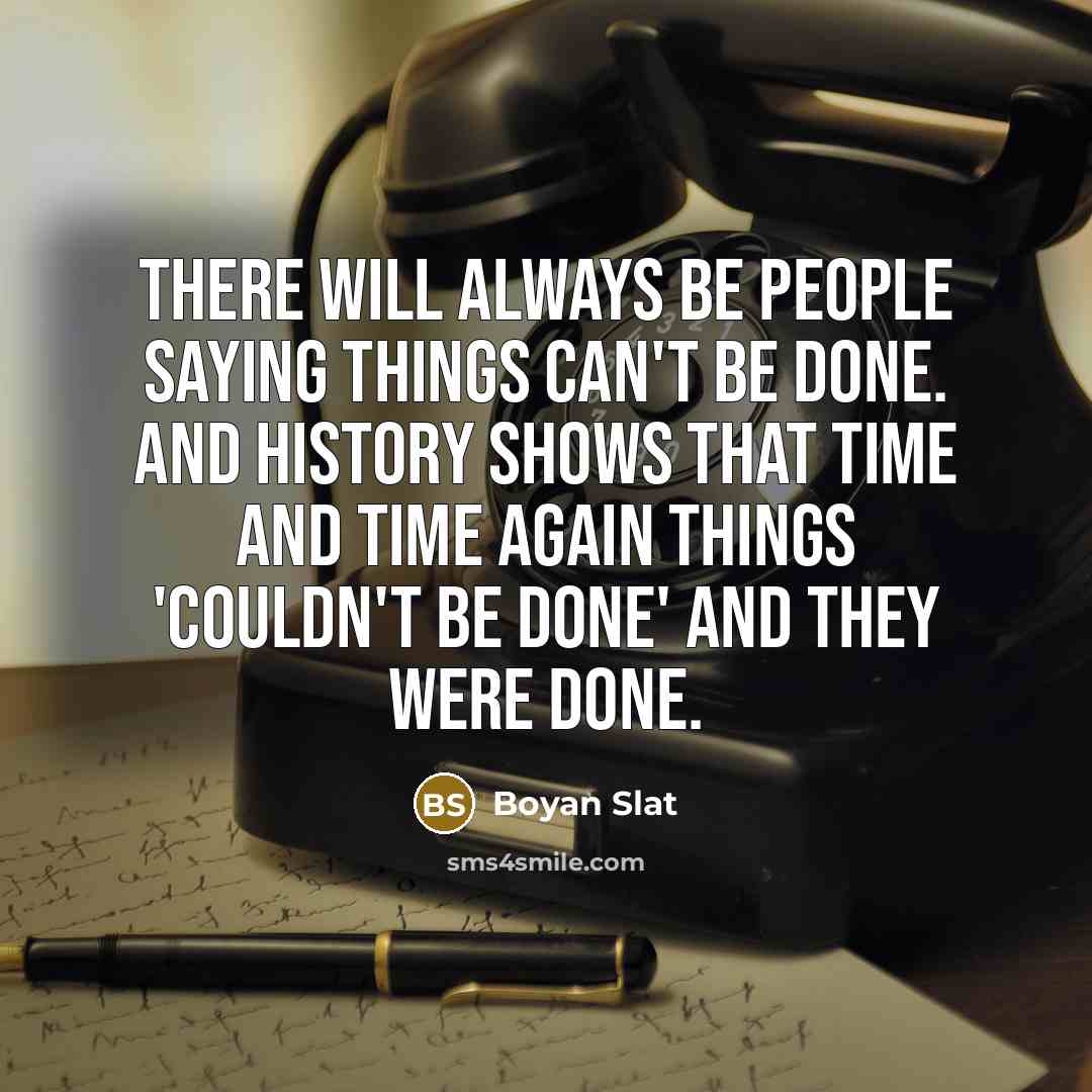 “There will always be people saying things can't be done. And history shows that time and time again things 'couldn't be done' and they were done.” quote by Boyan Slat