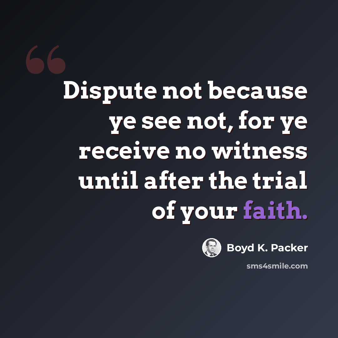 “Dispute not because ye see not, for ye receive no witness until after the trial of your faith.” quote by Boyd K. Packer