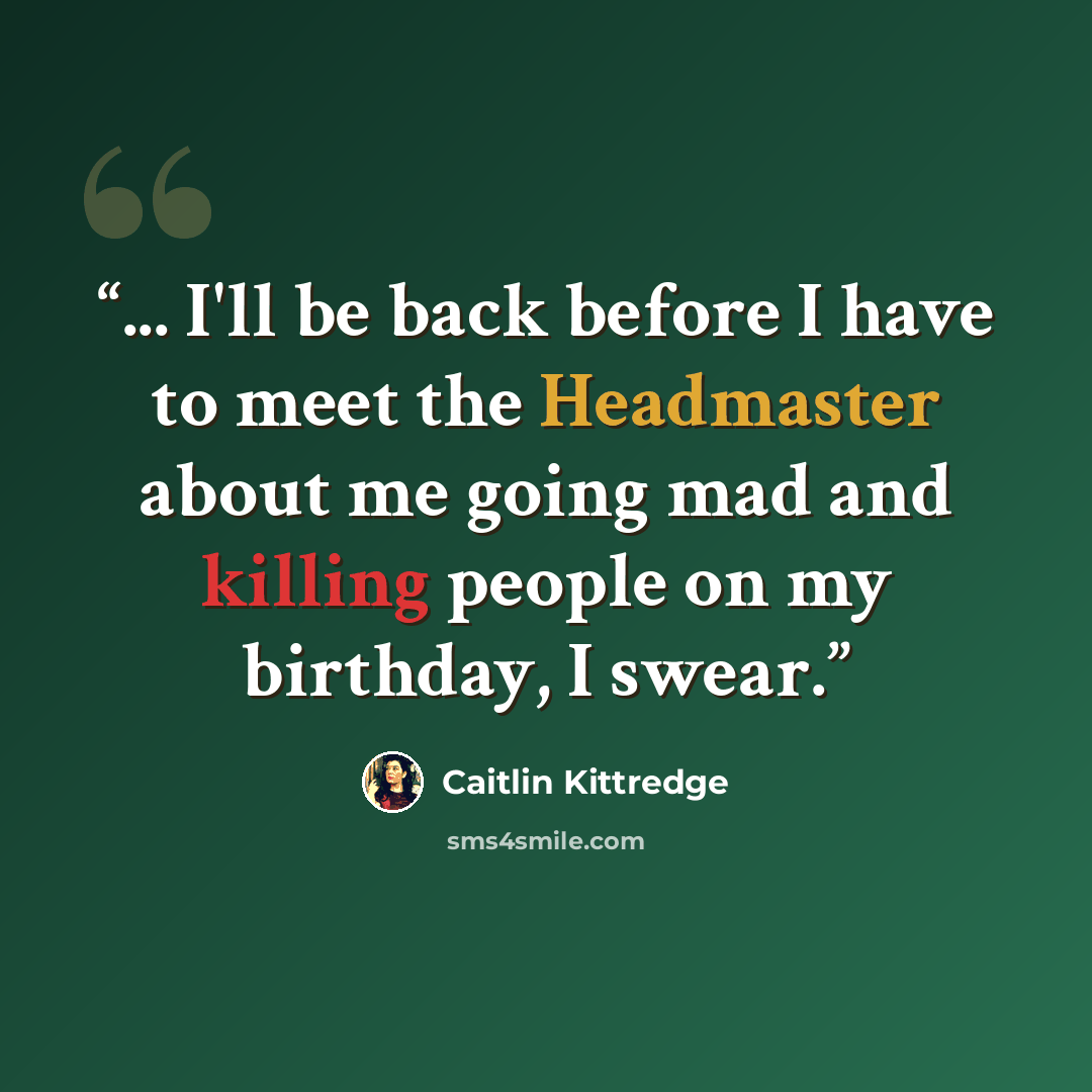 “... I'll be back before I have to meet the Headmaster about me going mad and killing people on my birthday, I swear.” quote by Caitlin Kittredge