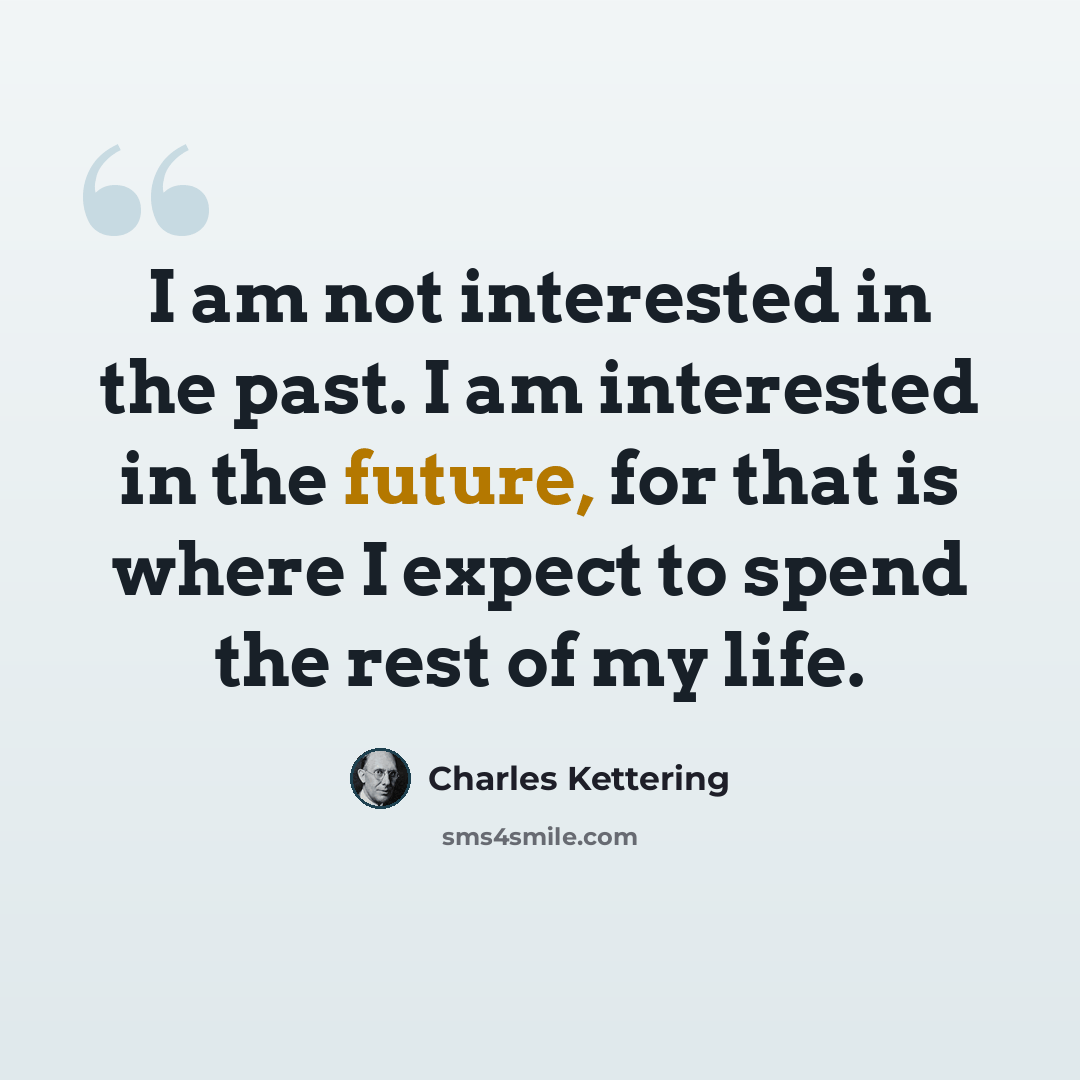 “I am not interested in the past. I am interested in the future, for that is where I expect to spend the rest of my life.” quote by Charles Kettering