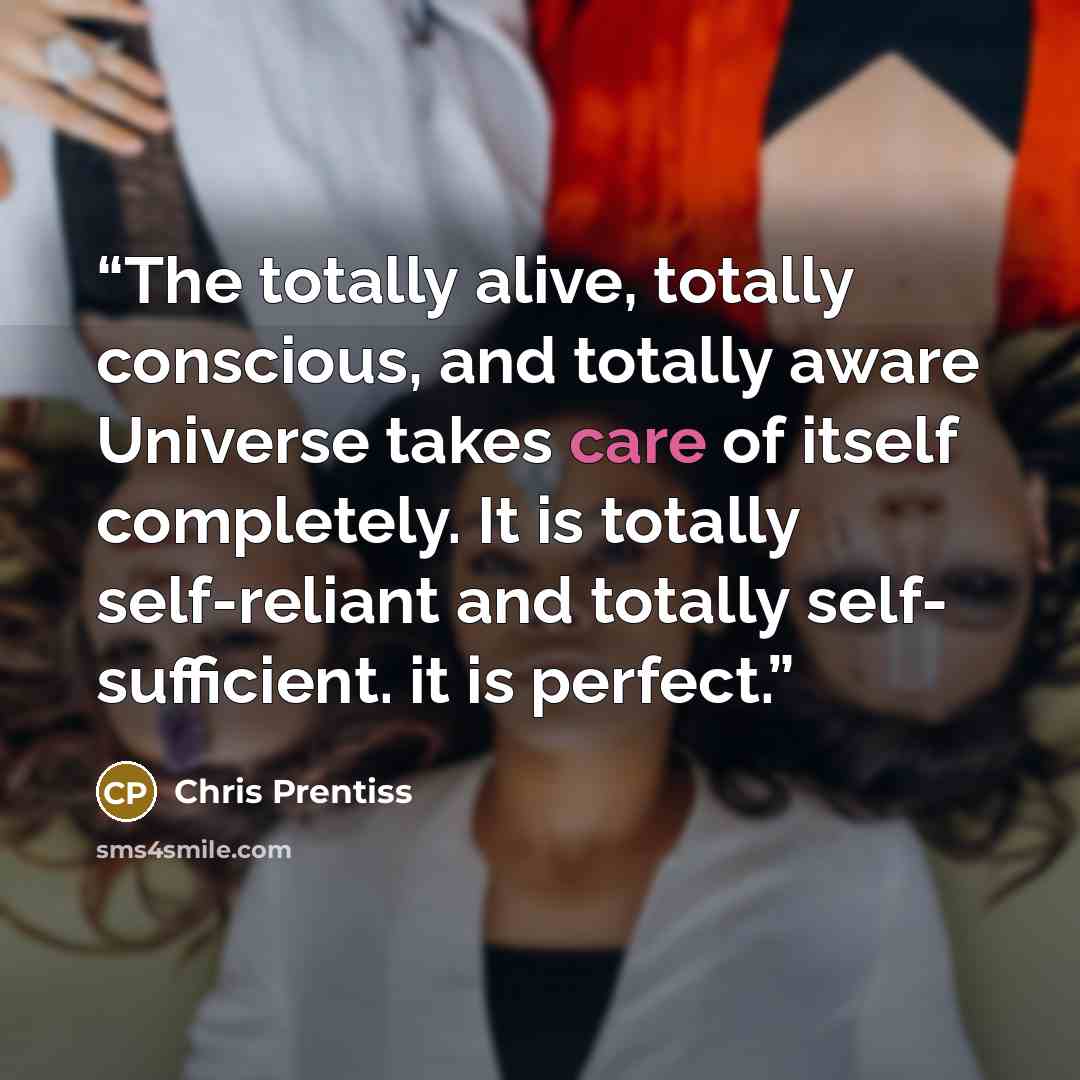 “The totally alive, totally conscious, and totally aware Universe takes care of itself completely. It is totally self-reliant and totally self- sufficient. it is perfect.” quote by Chris Prentiss