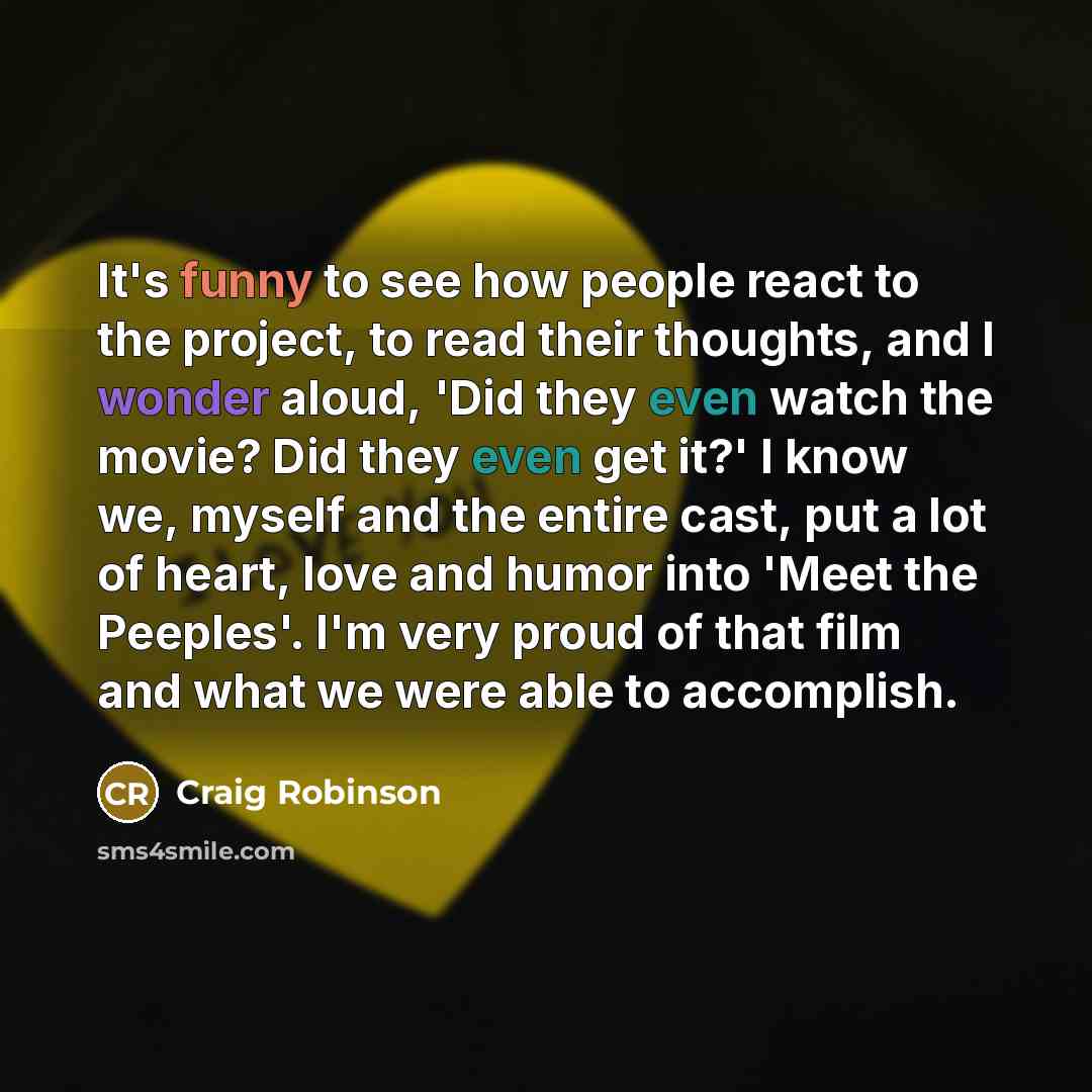 “It's funny to see how people react to the project, to read their thoughts, and I wonder aloud, 'Did they even watch the movie? Did they even get it?' I know we, myself and the entire cast, put a lot of heart, love and humor into 'Meet the Peeples'. I'm very proud of that film and what we were able…” quote by Craig Robinson