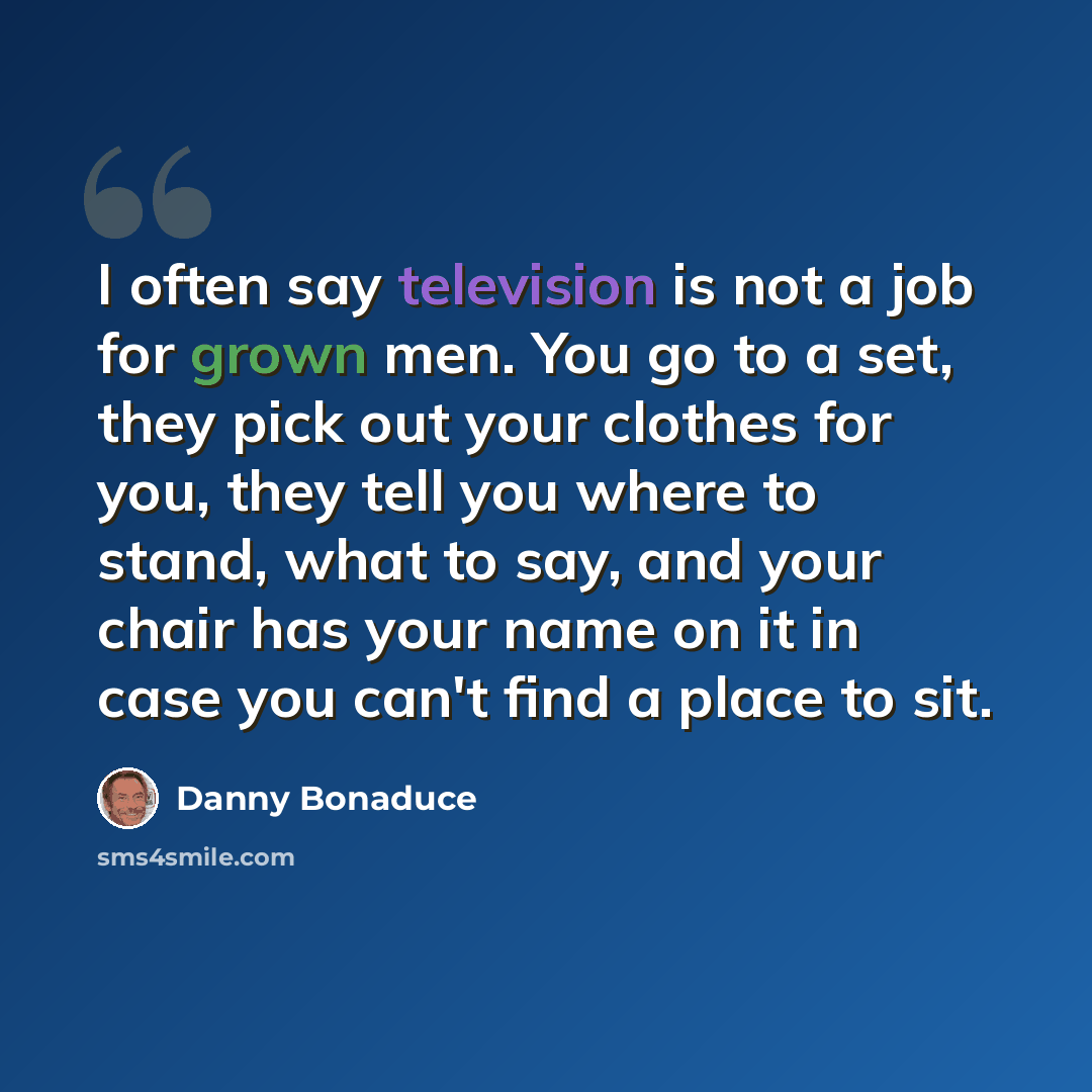 “I often say television is not a job for grown men. You go to a set, they pick out your clothes for you, they tell you where to stand, what to say, and your chair has your name on it in case you can't find a place to sit.” quote by Danny Bonaduce