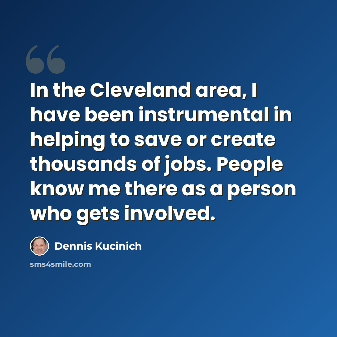 “In the Cleveland area, I have been instrumental in helping to save or create thousands of jobs. People know me there as a person who gets involved.” quote by Dennis Kucinich
