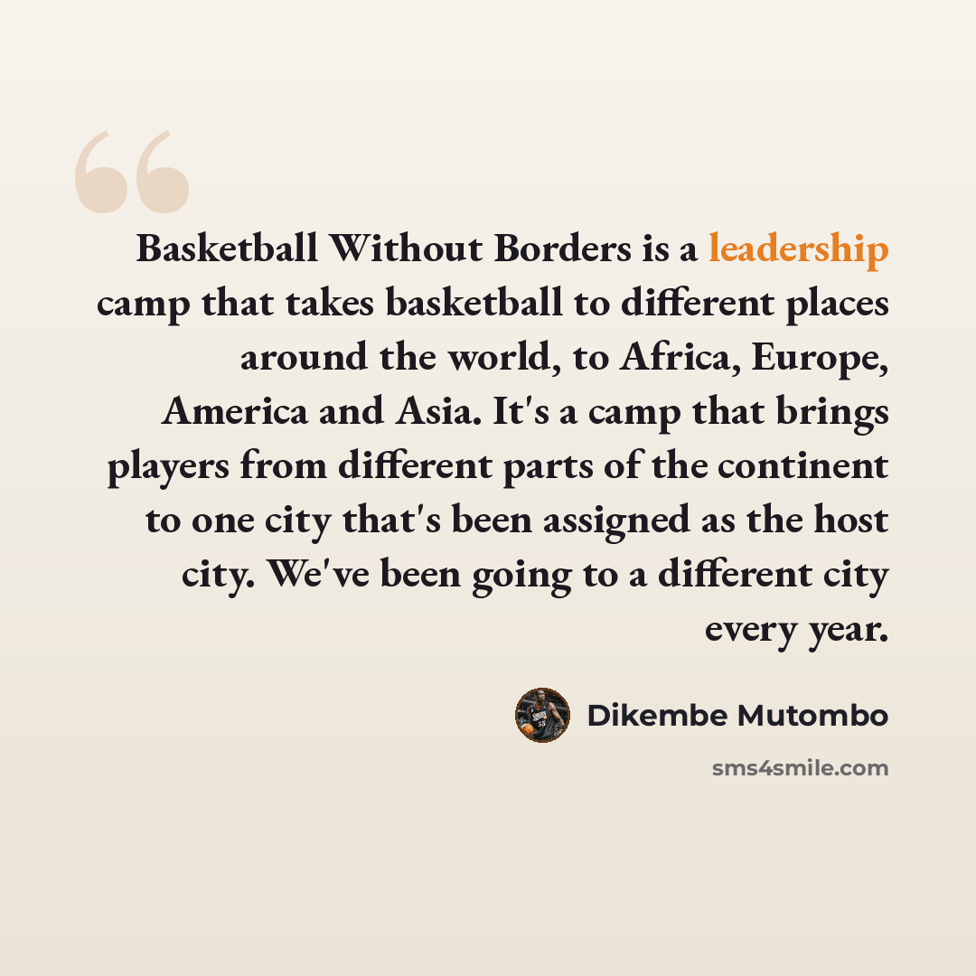 “Basketball Without Borders is a leadership camp that takes basketball to different places around the world, to Africa, Europe, America and Asia. It's a camp that brings players from different parts of the continent to one city that's been assigned as the host city. We've been going to a different…” quote by Dikembe Mutombo