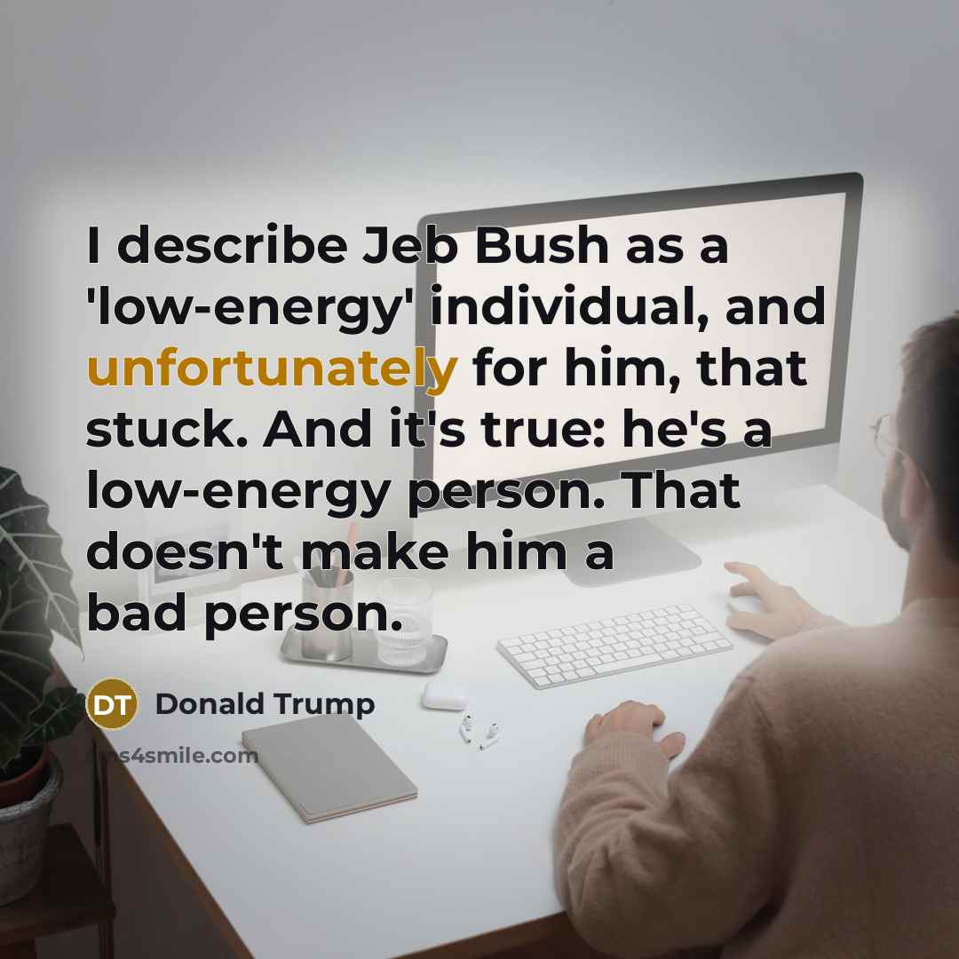 “I describe Jeb Bush as a 'low-energy' individual, and unfortunately for him, that stuck. And it's true: he's a low-energy person. That doesn't make him a bad person.” quote by Donald Trump