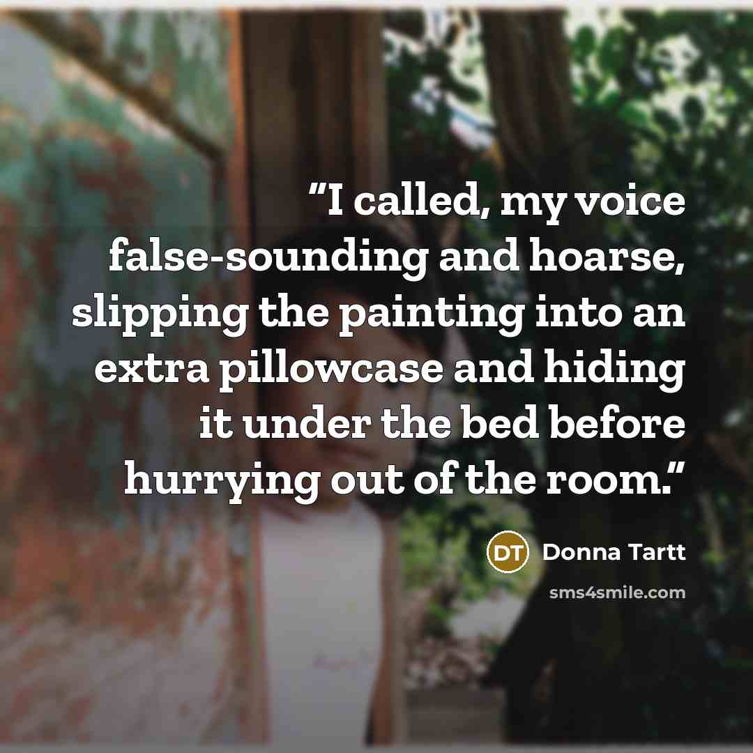 “I called, my voice false-sounding and hoarse, slipping the painting into an extra pillowcase and hiding it under the bed before hurrying out of the room.” quote by Donna Tartt