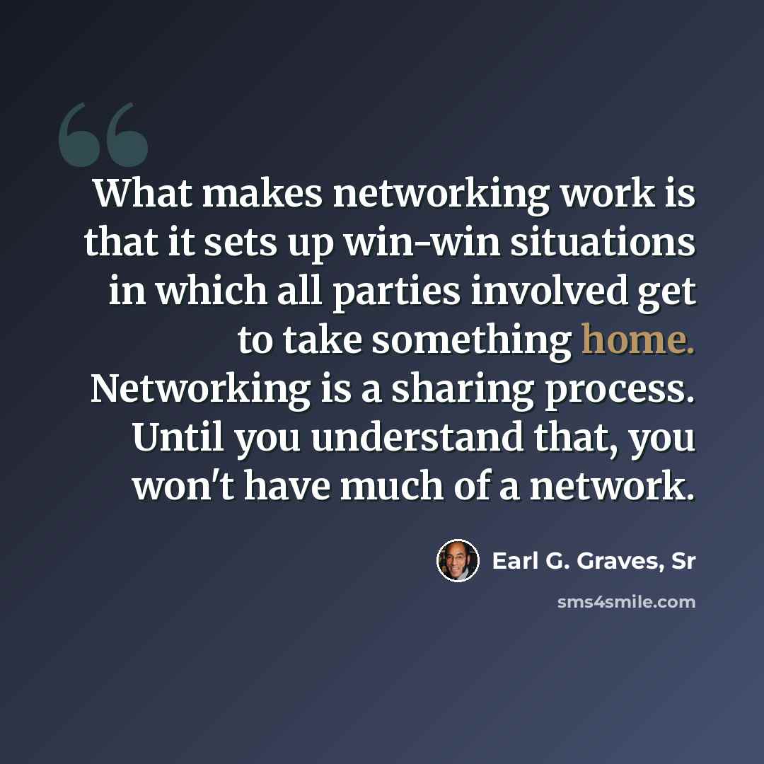“What makes networking work is that it sets up win-win situations in which all parties involved get to take something home. Networking is a sharing process. Until you understand that, you won't have much of a network.” quote by Earl G. Graves, Sr