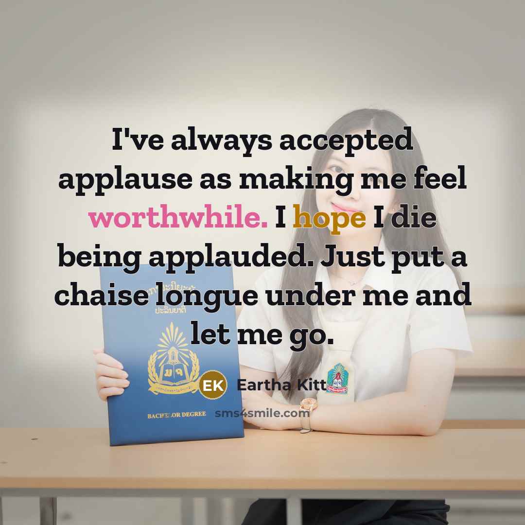 “I've always accepted applause as making me feel worthwhile. I hope I die being applauded. Just put a chaise longue under me and let me go.” quote by Eartha Kitt