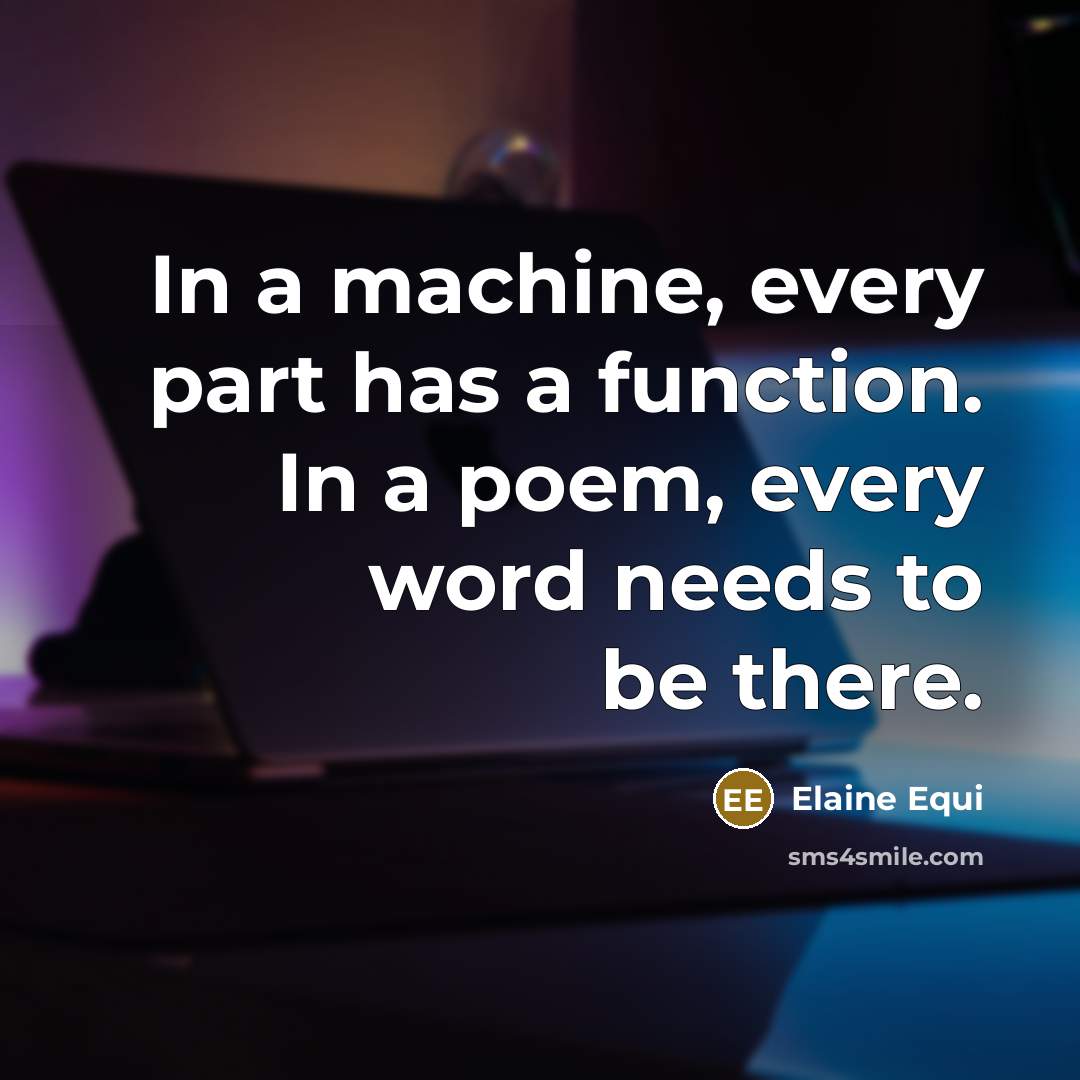 “In a machine, every part has a function. In a poem, every word needs to be there.” quote by Elaine Equi