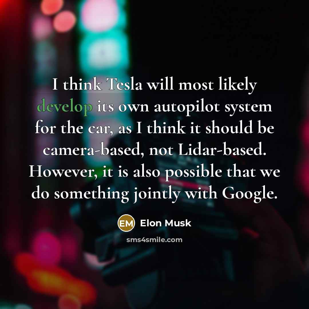 “I think Tesla will most likely develop its own autopilot system for the car, as I think it should be camera-based, not Lidar-based. However, it is also possible that we do something jointly with Google.” quote by Elon Musk