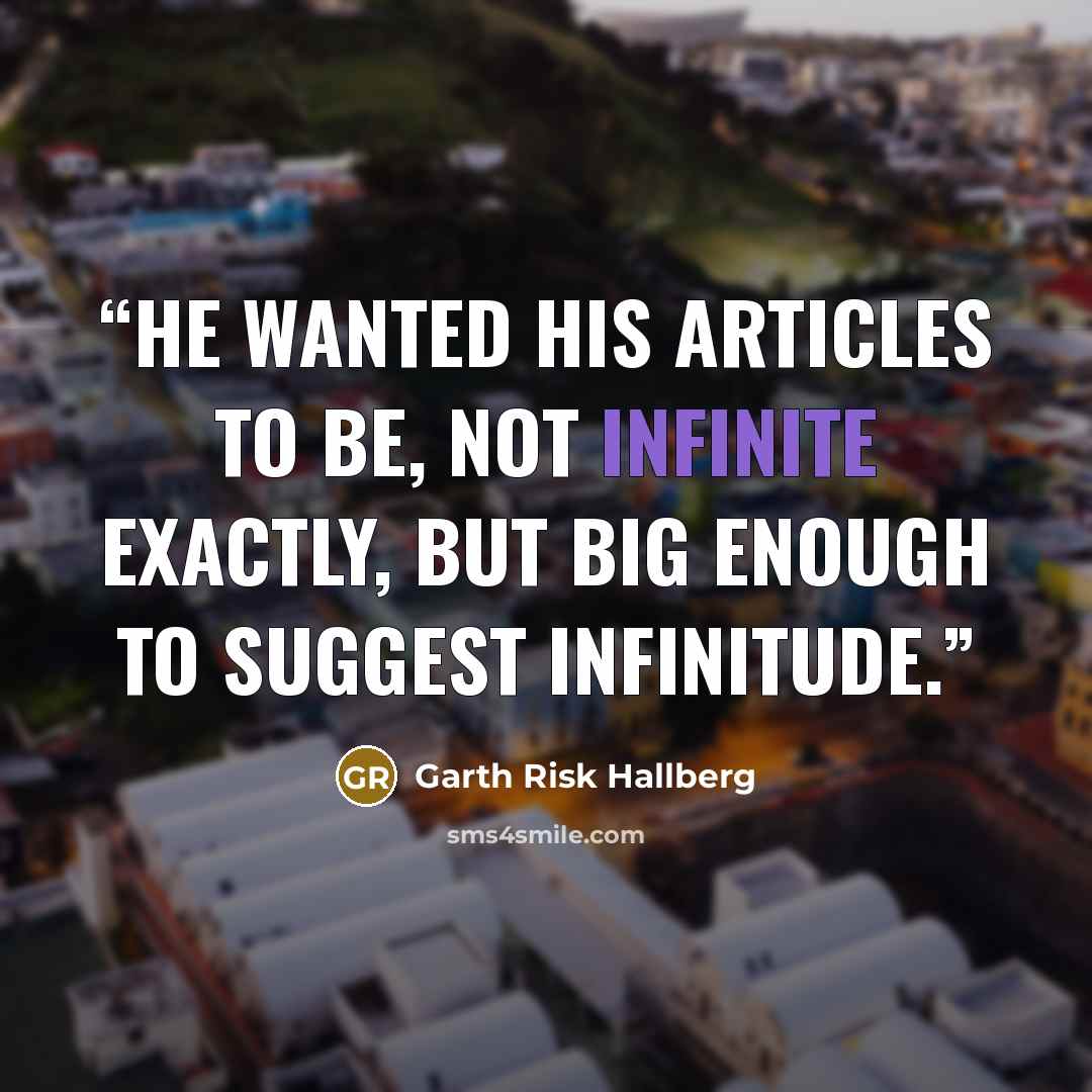 “He wanted his articles to be, not infinite exactly, but big enough to suggest infinitude.” quote by Garth Risk Hallberg
