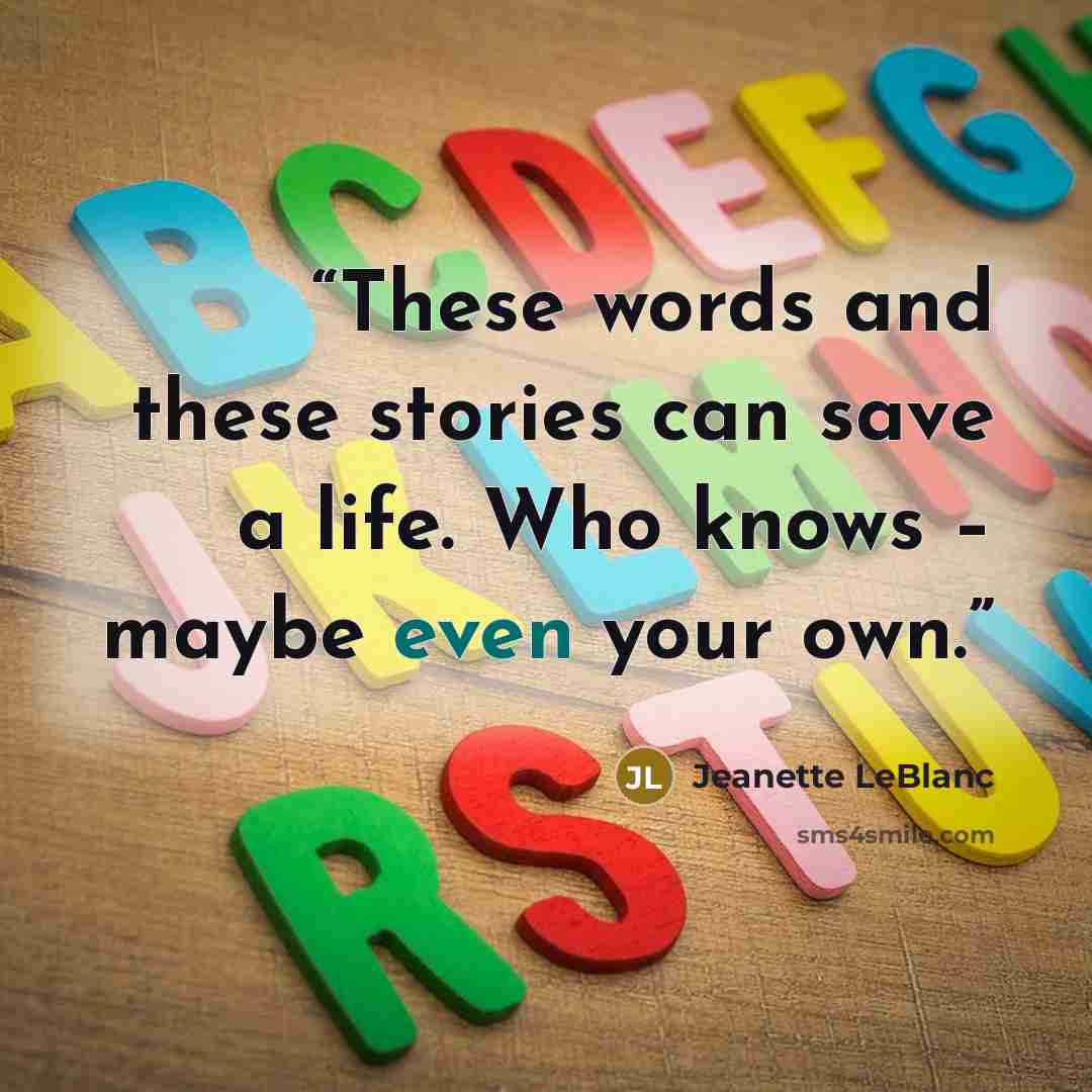 “These words and these stories can save a life. Who knows – maybe even your own.” quote by Jeanette LeBlanc