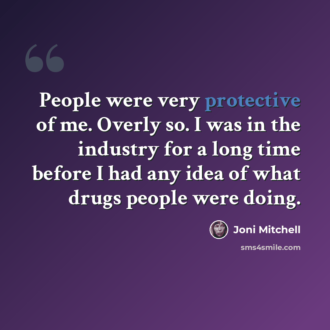 “People were very protective of me. Overly so. I was in the industry for a long time before I had any idea of what drugs people were doing.” quote by Joni Mitchell