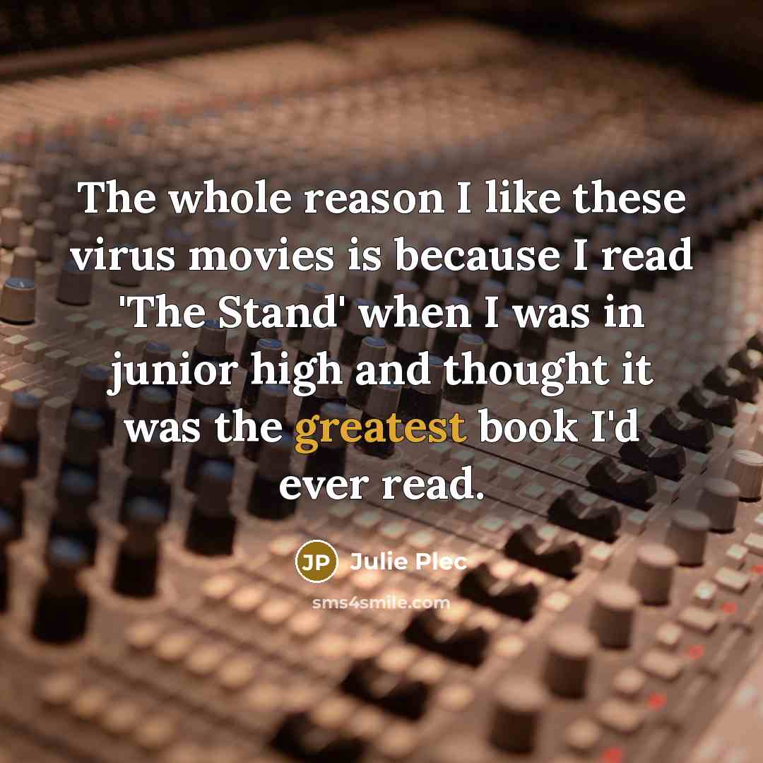 “The whole reason I like these virus movies is because I read 'The Stand' when I was in junior high and thought it was the greatest book I'd ever read.” quote by Julie Plec