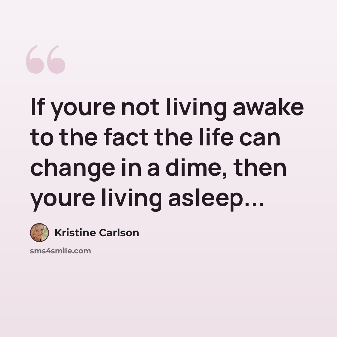 “If youre not living awake to the fact the life can change in a dime, then youre living asleep...” quote by Kristine Carlson