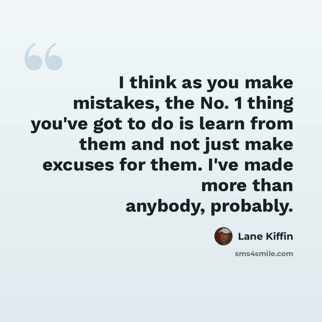 “I think as you make mistakes, the No. 1 thing you've got to do is learn from them and not just make excuses for them. I've made more than anybody, probably.” quote by Lane Kiffin