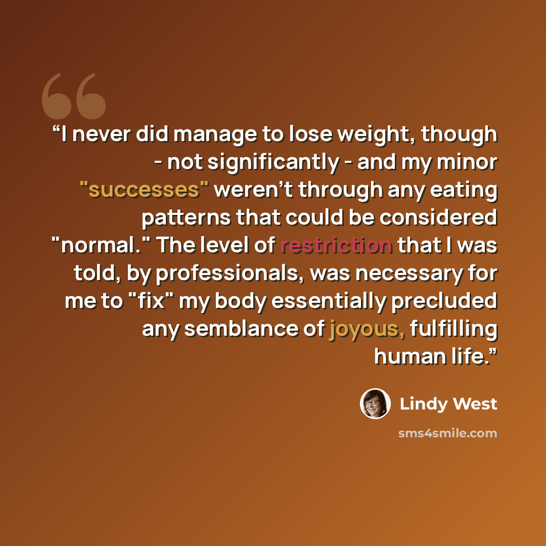 “I never did manage to lose weight, though - not significantly - and my minor "successes" weren't through any eating patterns that could be considered "normal." The level of restriction that I was told, by professionals, was necessary for me to "fix" my body essentially precluded any semblance of…” quote by Lindy West