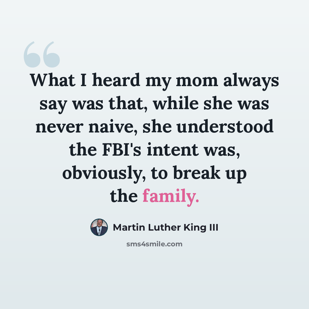 “What I heard my mom always say was that, while she was never naive, she understood the FBI's intent was, obviously, to break up the family.” quote by Martin Luther King III
