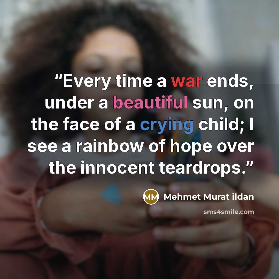 “Every time a war ends, under a beautiful sun, on the face of a crying child; I see a rainbow of hope over the innocent teardrops.” quote by Mehmet Murat Ildan