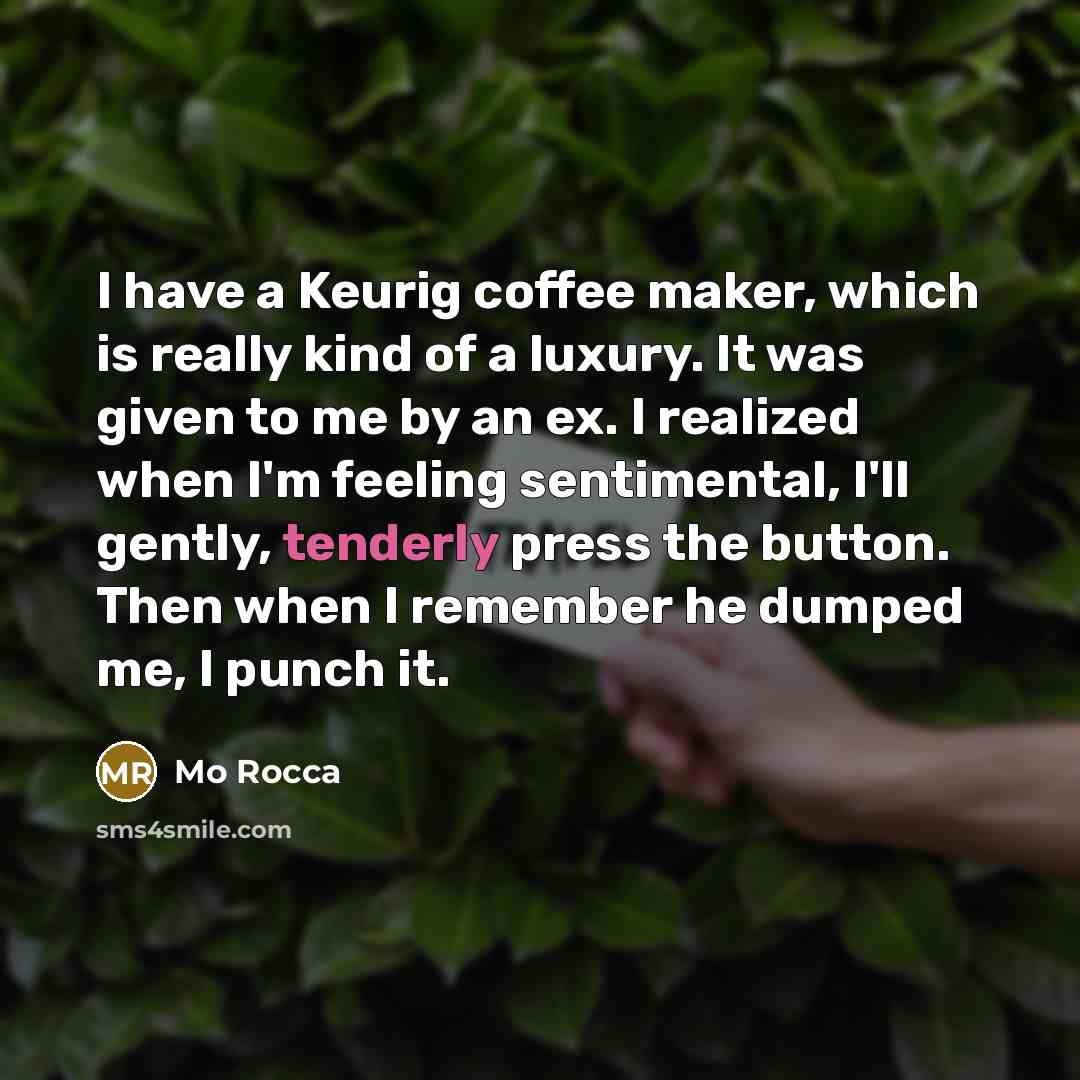 “I have a Keurig coffee maker, which is really kind of a luxury. It was given to me by an ex. I realized when I'm feeling sentimental, I'll gently, tenderly press the button. Then when I remember he dumped me, I punch it.” quote by Mo Rocca