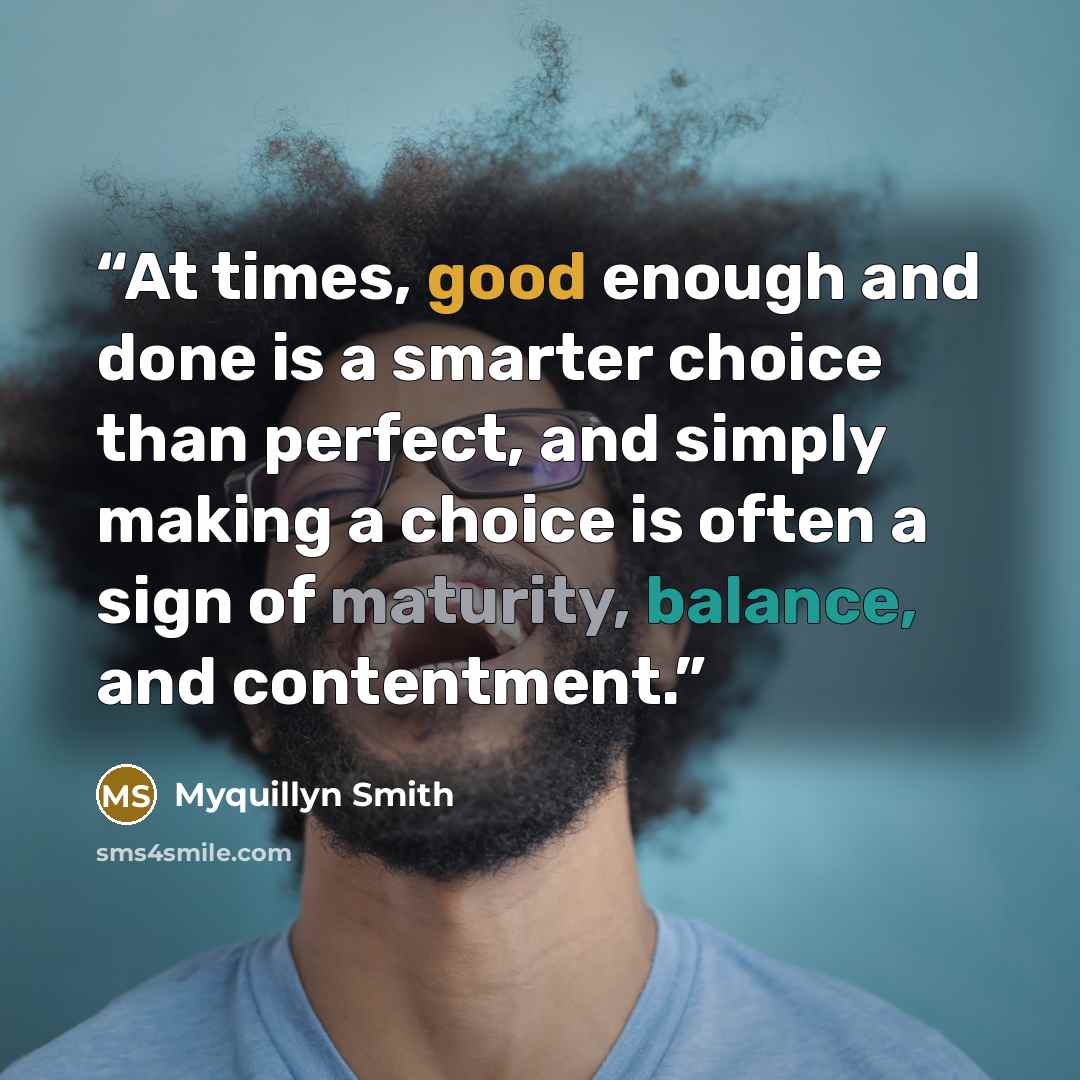 “At times, good enough and done is a smarter choice than perfect, and simply making a choice is often a sign of maturity, balance, and contentment.” quote by Myquillyn Smith