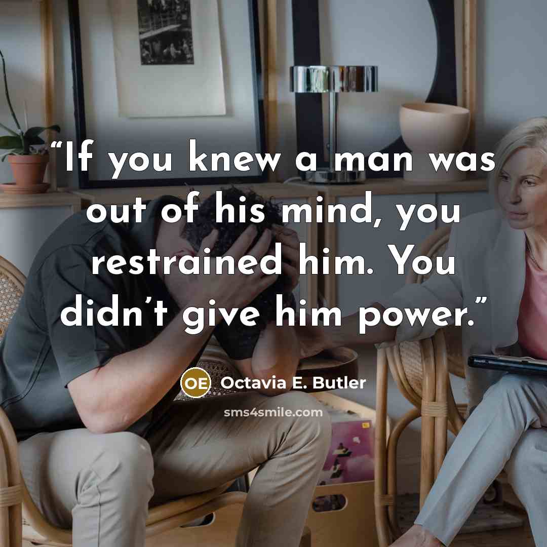 “If you knew a man was out of his mind, you restrained him. You didn’t give him power.” quote by Octavia E. Butler