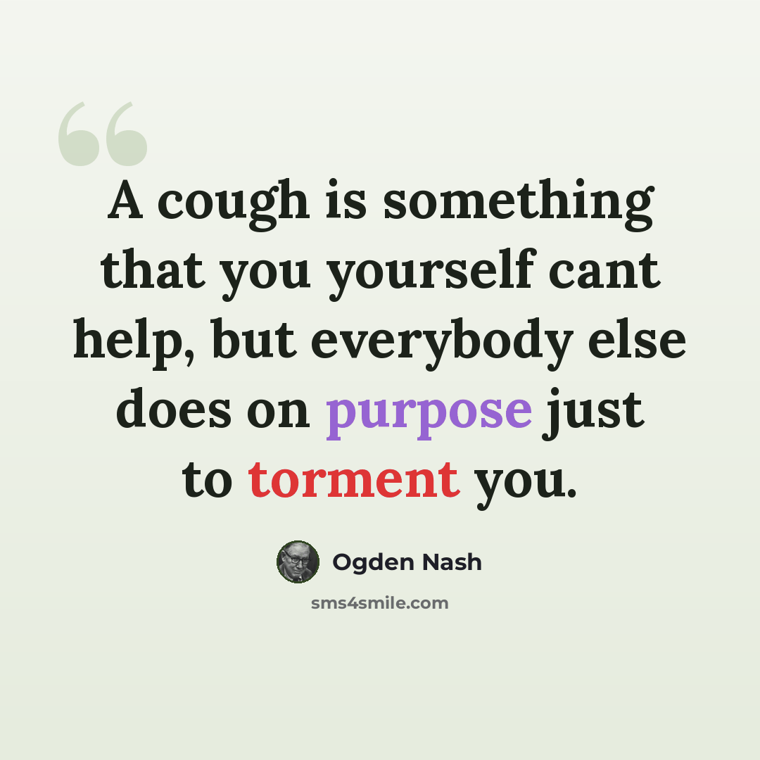 “A cough is something that you yourself cant help, but everybody else does on purpose just to torment you.” quote by Ogden Nash