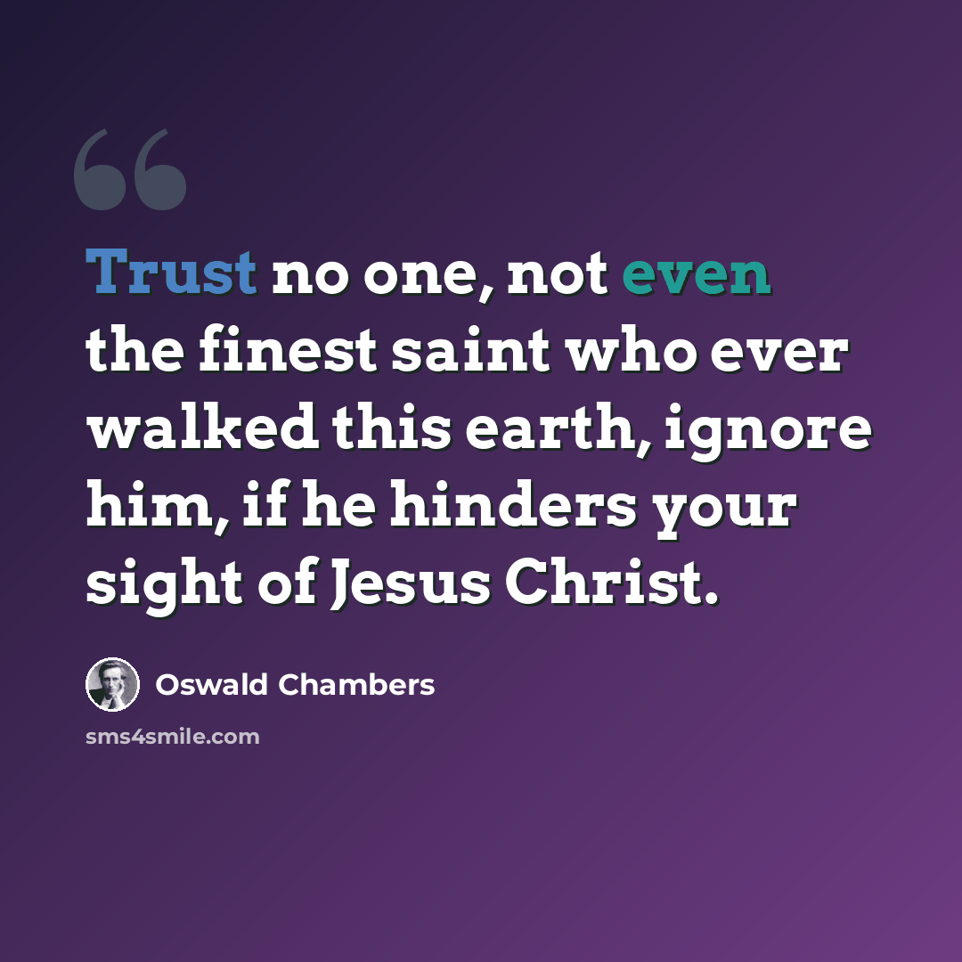 “Trust no one, not even the finest saint who ever walked this earth, ignore him, if he hinders your sight of Jesus Christ.” quote by Oswald Chambers