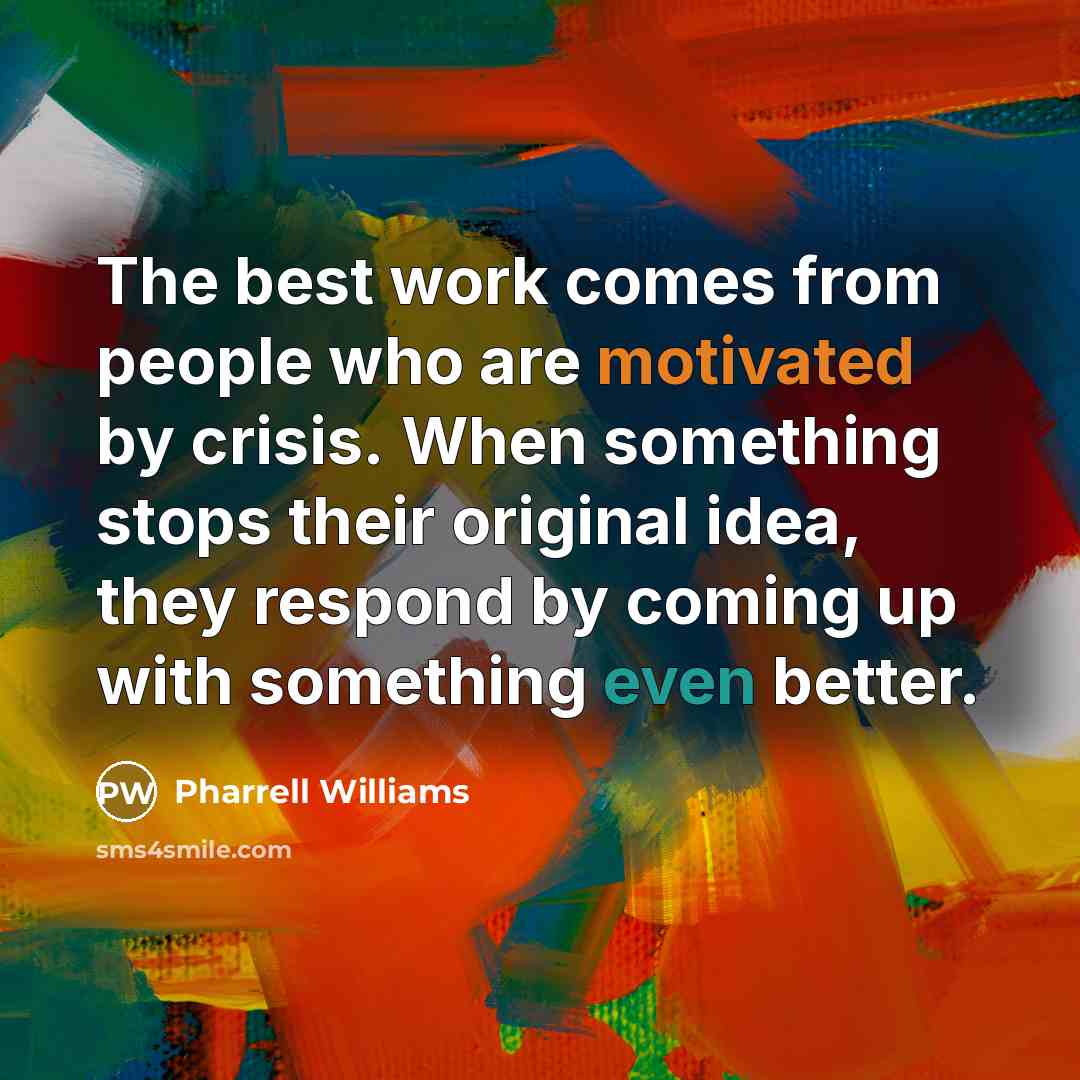 “The best work comes from people who are motivated by crisis. When something stops their original idea, they respond by coming up with something even better.” quote by Pharrell Williams
