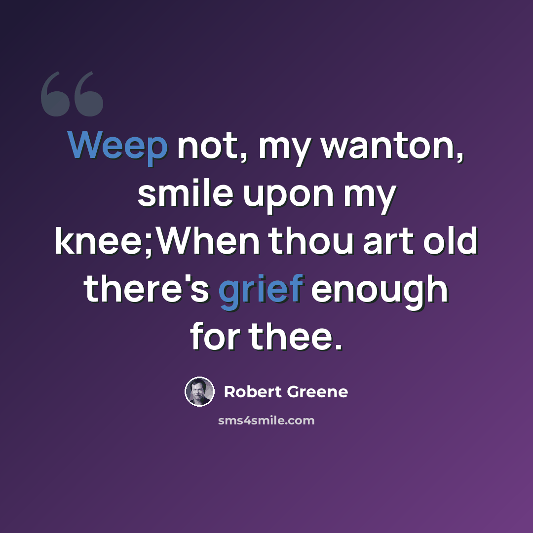 “Weep not, my wanton, smile upon my knee;When thou art old there's grief enough for thee.” quote by Robert Greene