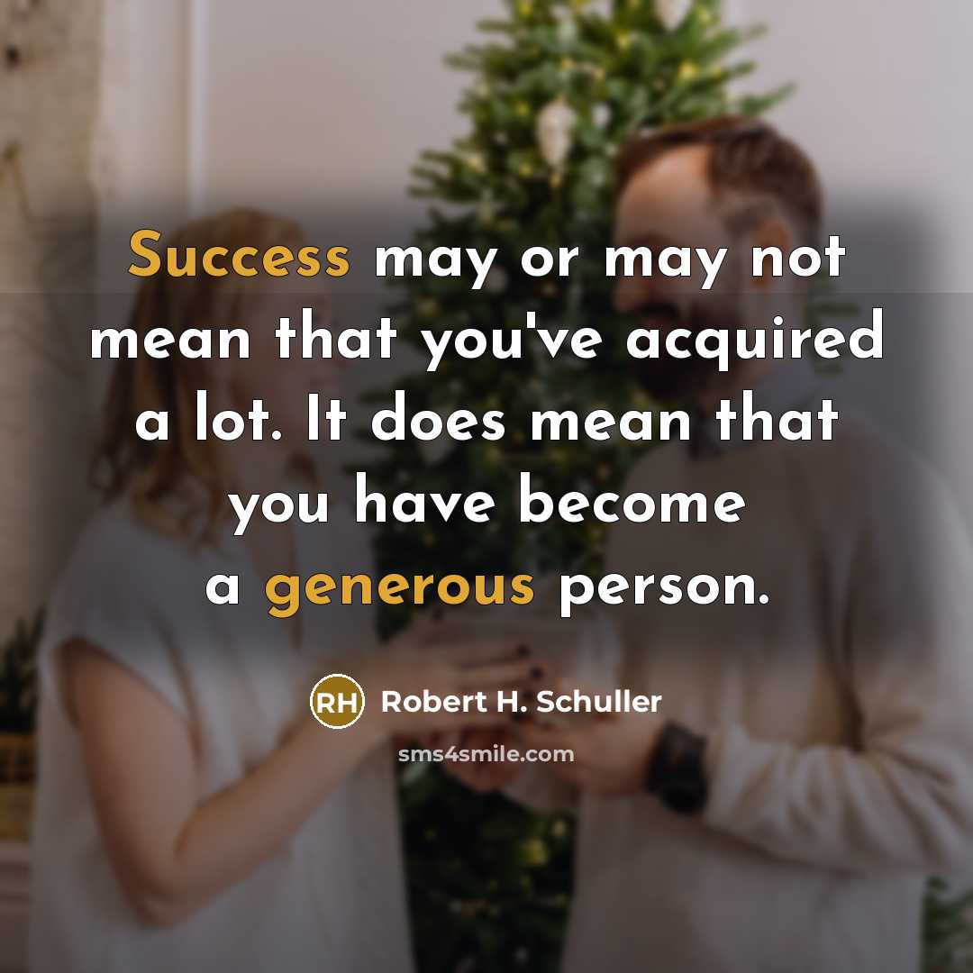 “Success may or may not mean that you've acquired a lot. It does mean that you have become a generous person.” quote by Robert H. Schuller