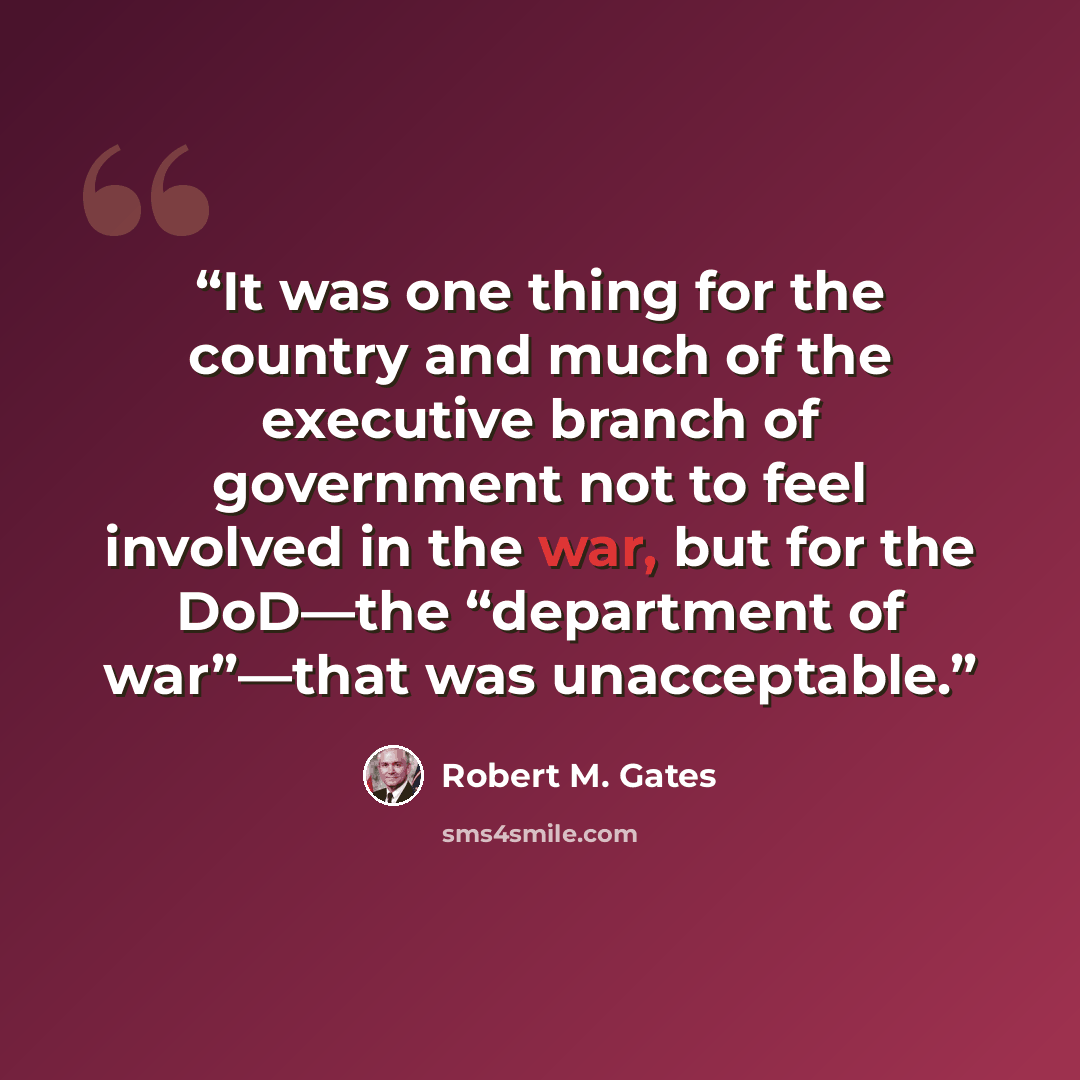 “It was one thing for the country and much of the executive branch of government not to feel involved in the war, but for the DoD—the “department of war”—that was unacceptable.” quote by Robert M. Gates