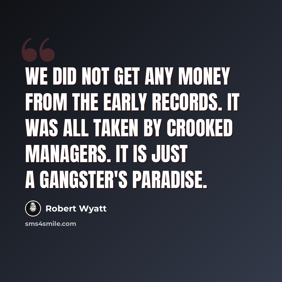 “We did not get any money from the early records. It was all taken by crooked managers. It is just a gangster's paradise.” quote by Robert Wyatt
