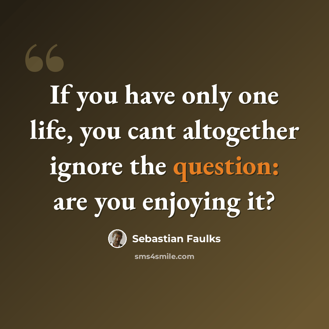 “If you have only one life, you cant altogether ignore the question: are you enjoying it?” quote by Sebastian Faulks