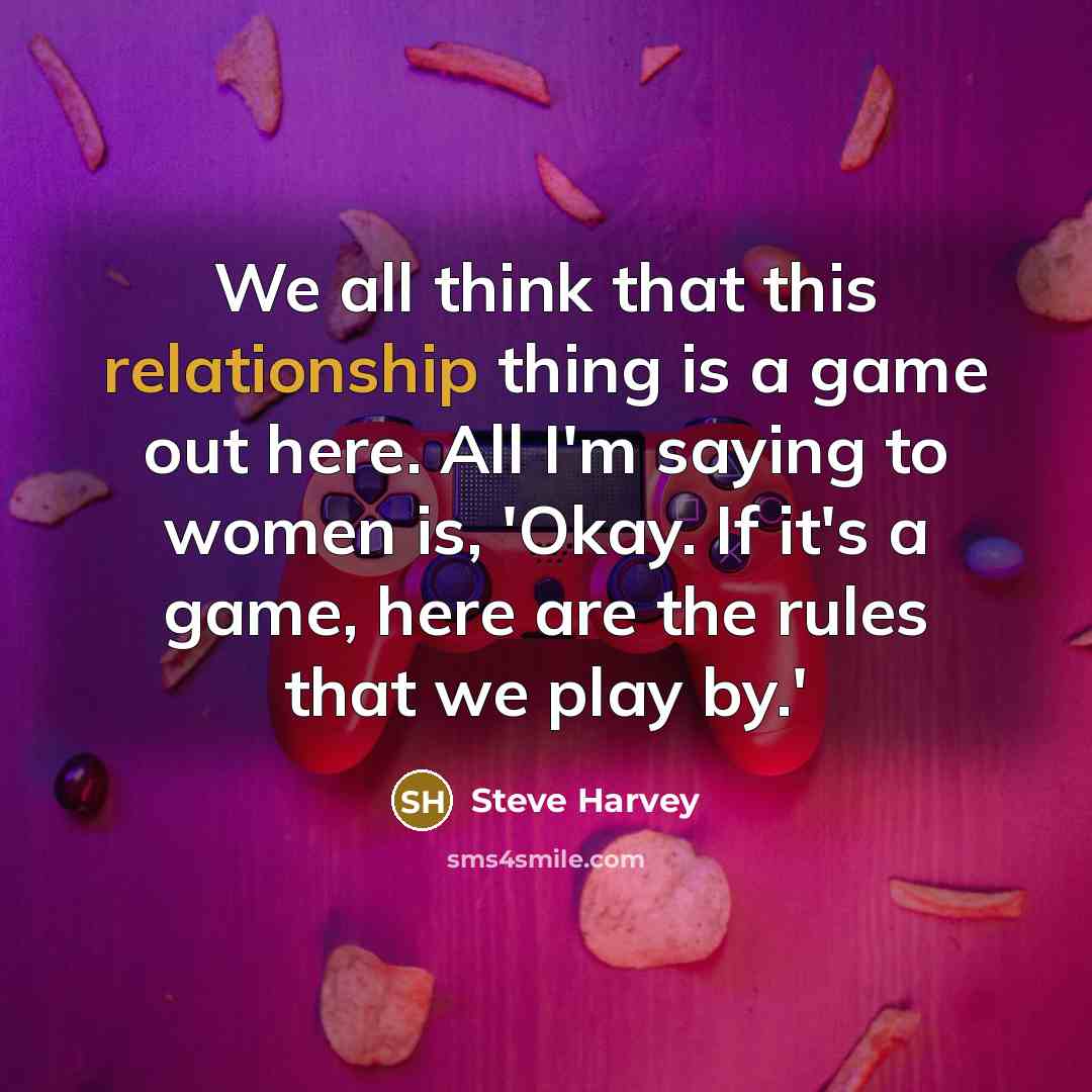 “We all think that this relationship thing is a game out here. All I'm saying to women is, 'Okay. If it's a game, here are the rules that we play by.'” quote by Steve Harvey