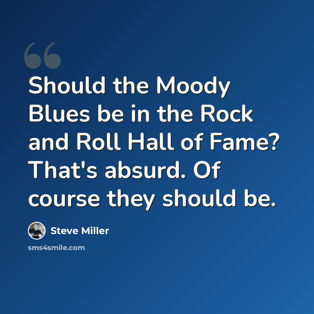 “Should the Moody Blues be in the Rock and Roll Hall of Fame? That's absurd. Of course they should be.” quote by Steve Miller