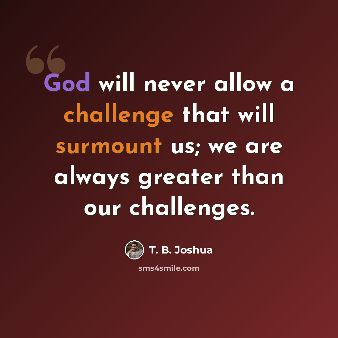 “God will never allow a challenge that will surmount us; we are always greater than our challenges.” quote by T. B. Joshua