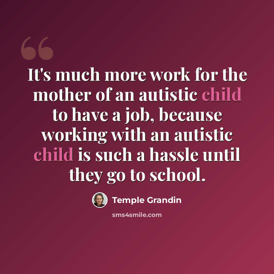 “It's much more work for the mother of an autistic child to have a job, because working with an autistic child is such a hassle until they go to school.” quote by Temple Grandin