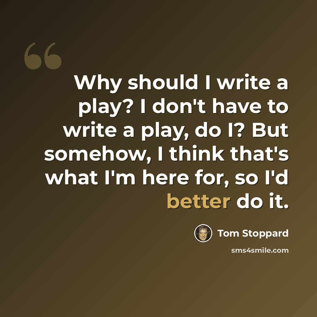 “Why should I write a play? I don't have to write a play, do I? But somehow, I think that's what I'm here for, so I'd better do it.” quote by Tom Stoppard