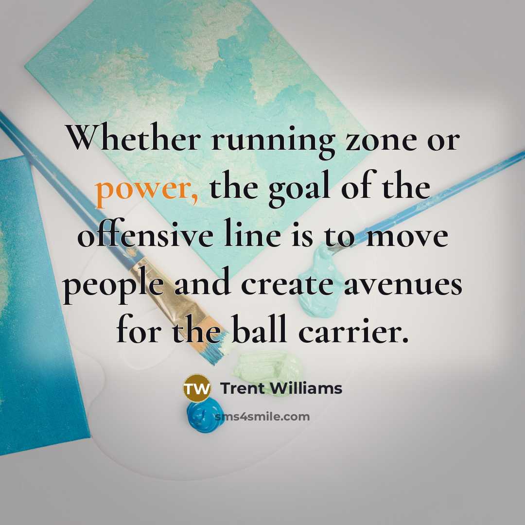 “Whether running zone or power, the goal of the offensive line is to move people and create avenues for the ball carrier.” quote by Trent Williams
