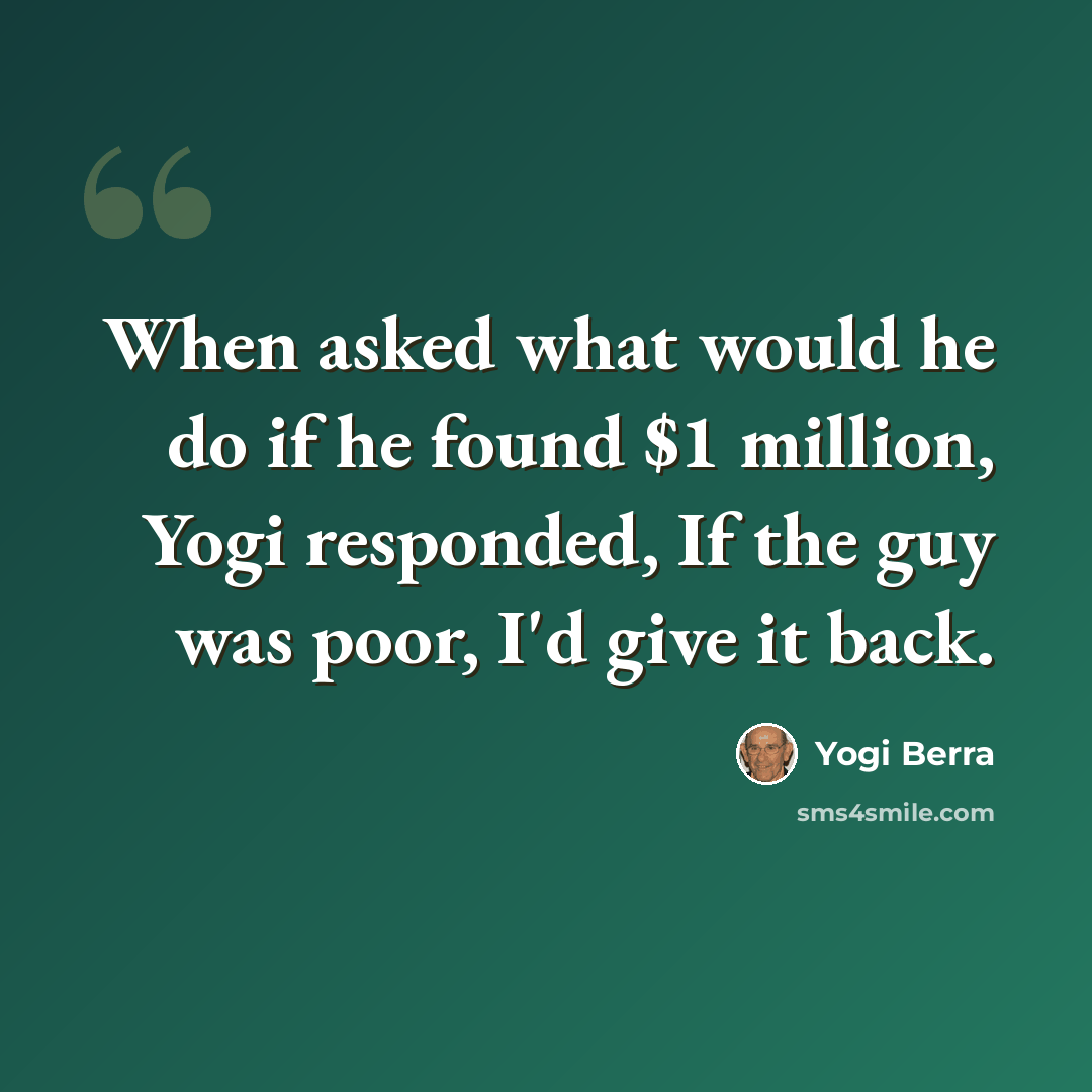 “When asked what would he do if he found $1 million, Yogi responded, If the guy was poor, I'd give it back.” quote by Yogi Berra