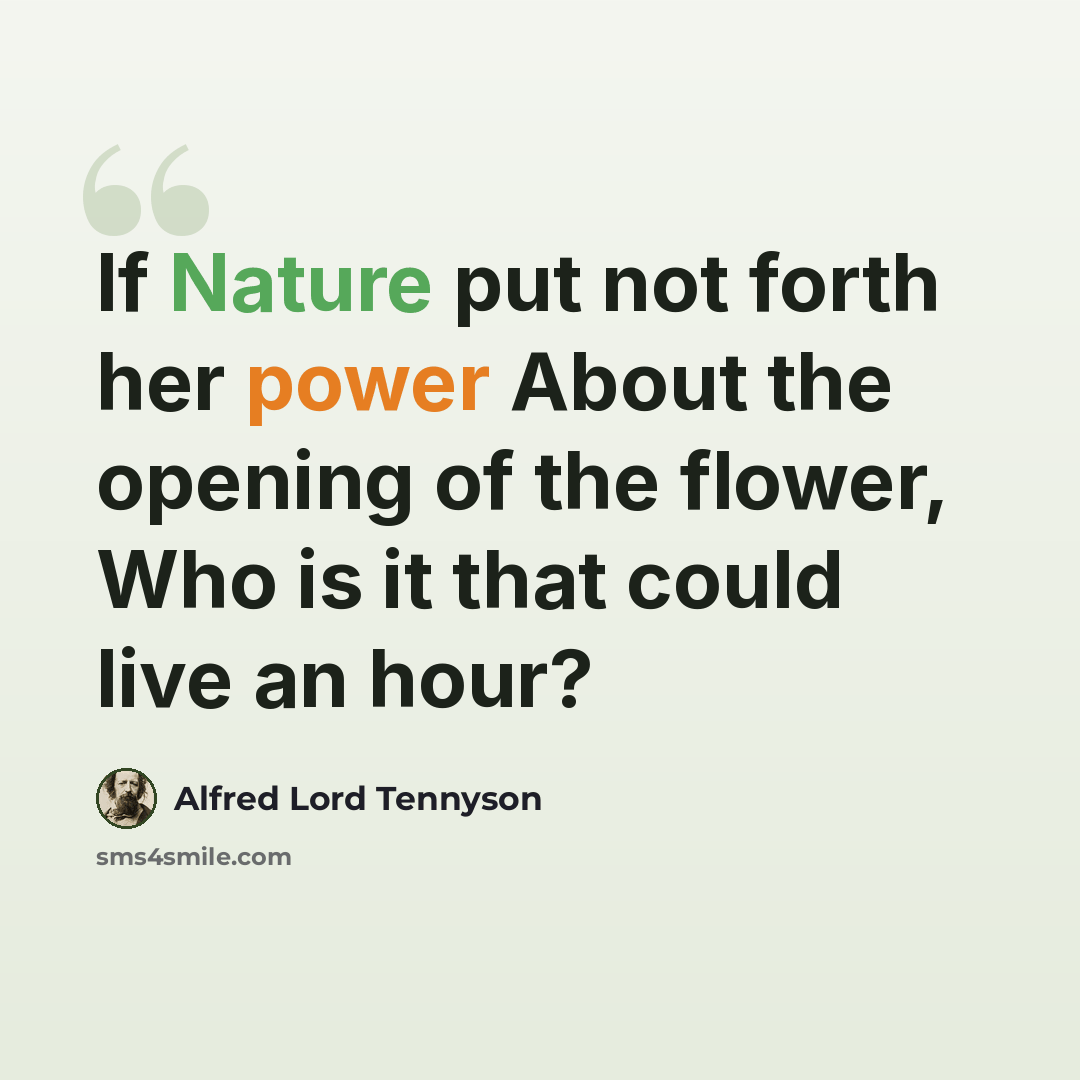 “If Nature put not forth her power About the opening of the flower, Who is it that could live an hour?” quote by Alfred Lord Tennyson