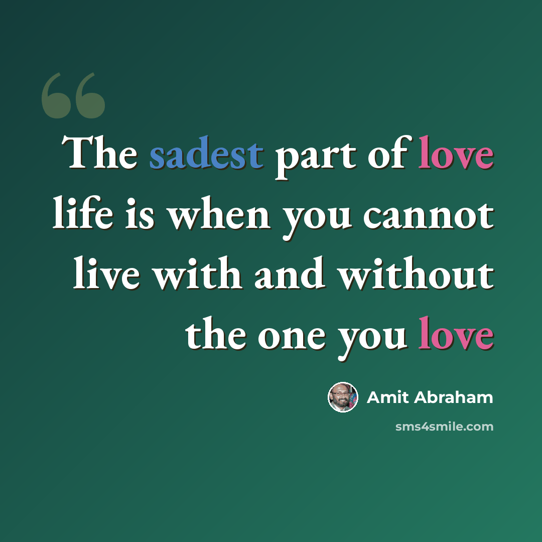 “The sadest part of love life is when you cannot live with and without the one you love” quote by Amit Abraham