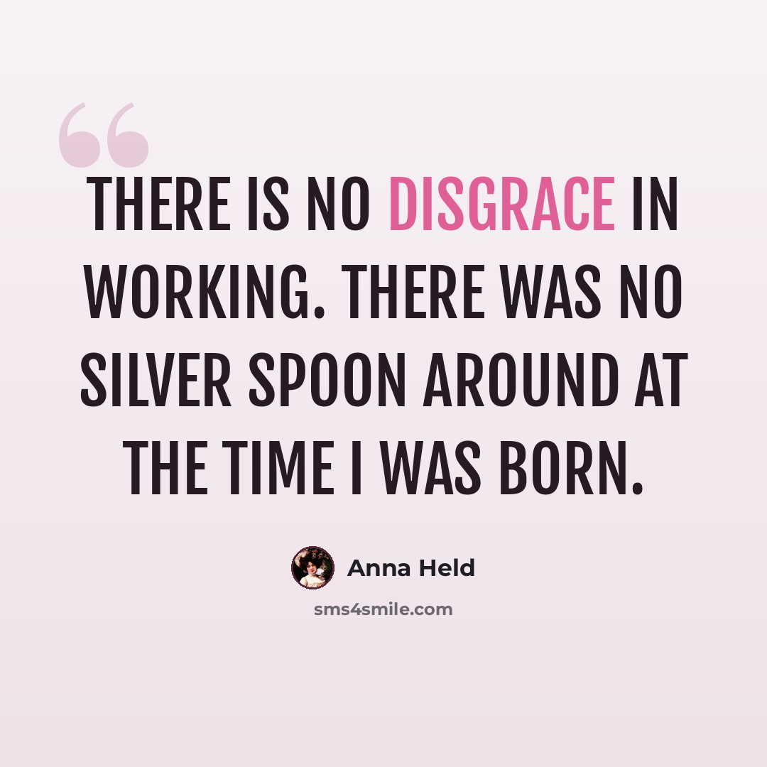 “There is no disgrace in working. There was no silver spoon around at the time I was born.” quote by Anna Held