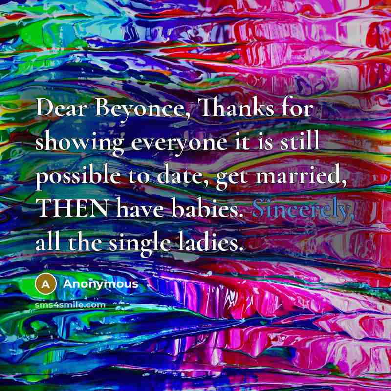 “Dear Beyonce, Thanks for showing everyone it is still possible to date, get married, THEN have babies. Sincerely, all the single ladies.” quote by Anonymous